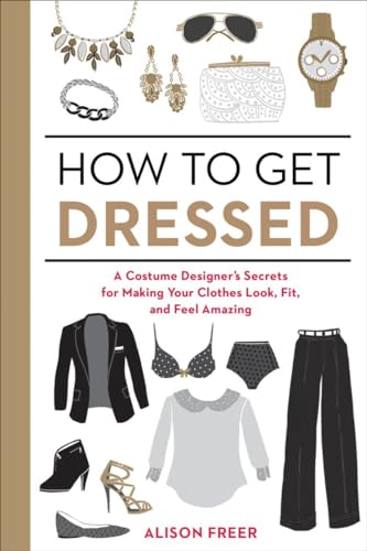 How to Get Dressed: A Costume Designer's Secrets for Making Your Clothes Look, Fit, and Feel Amazing