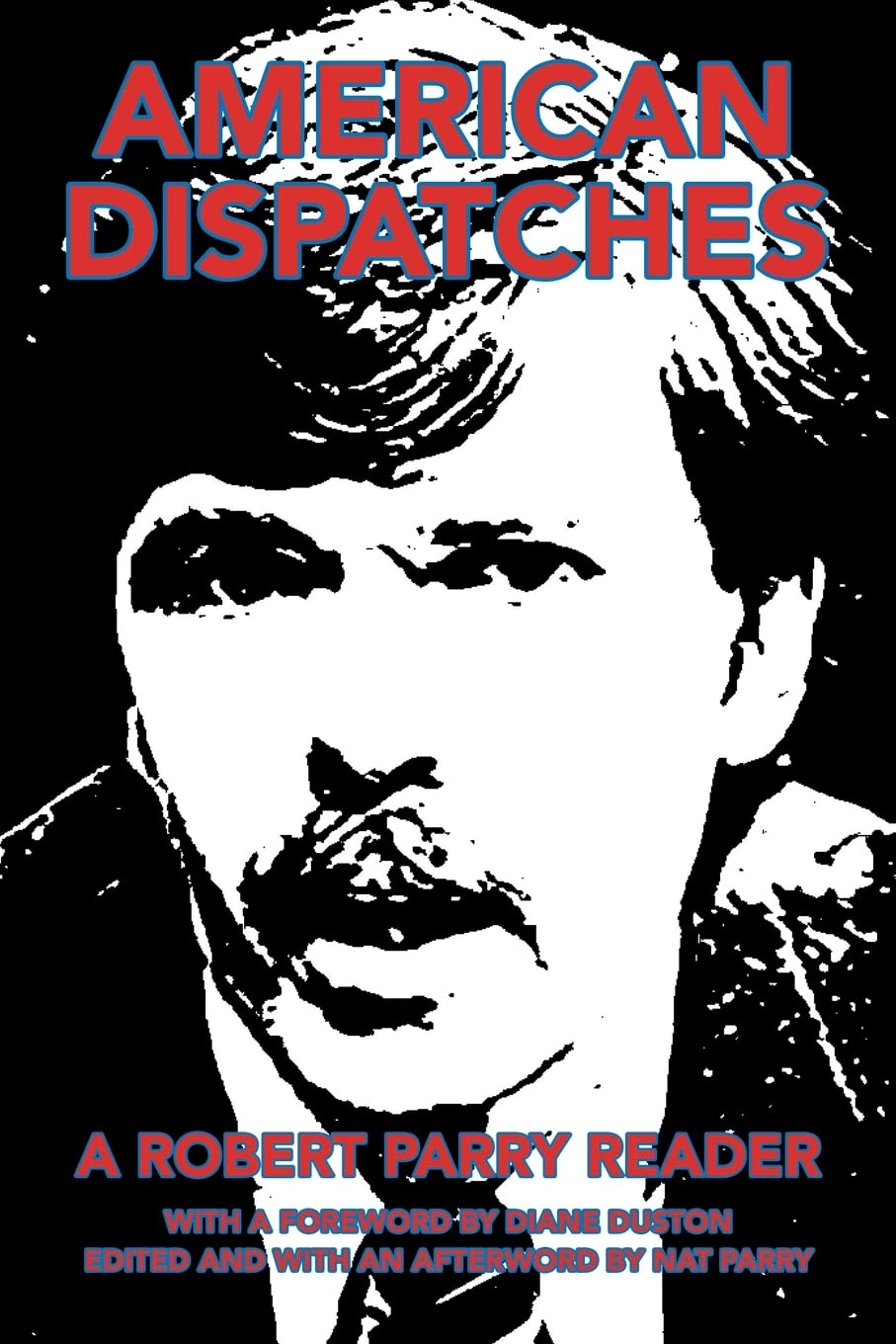 American Dispatches: A Robert Parry Reader with a Foreword by Diane Duston; Edited and with an Afterword by Nat Parry