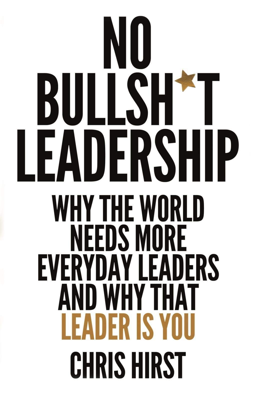 No Bullsh*t Leadership: Why the World Needs More Everyday Leaders and Why That Leader Is You